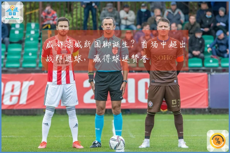 成都蓉城新国脚诞生？首场中超出战即进球，赢得球迷赞誉