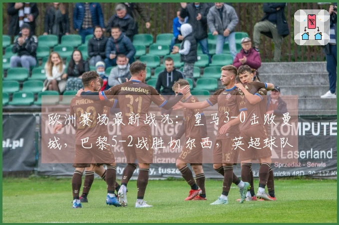 欧洲赛场最新战况：皇马3-0击败曼城，巴黎5-2战胜切尔西，英超球队艰难求胜！