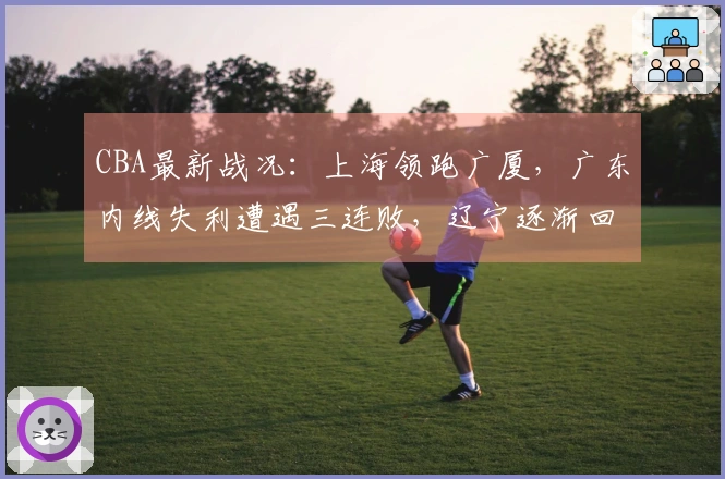 CBA最新战况：上海领跑广厦，广东内线失利遭遇三连败，辽宁逐渐回暖！