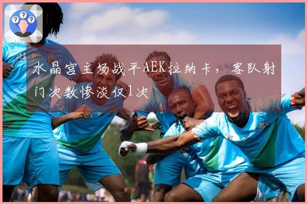 水晶宫主场战平AEK拉纳卡，客队射门次数惨淡仅1次