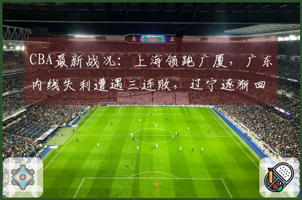 CBA最新战况：上海领跑广厦，广东内线失利遭遇三连败，辽宁逐渐回暖！