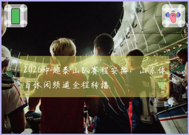 2026中超泰山队赛程安排，山东体育休闲频道全程转播