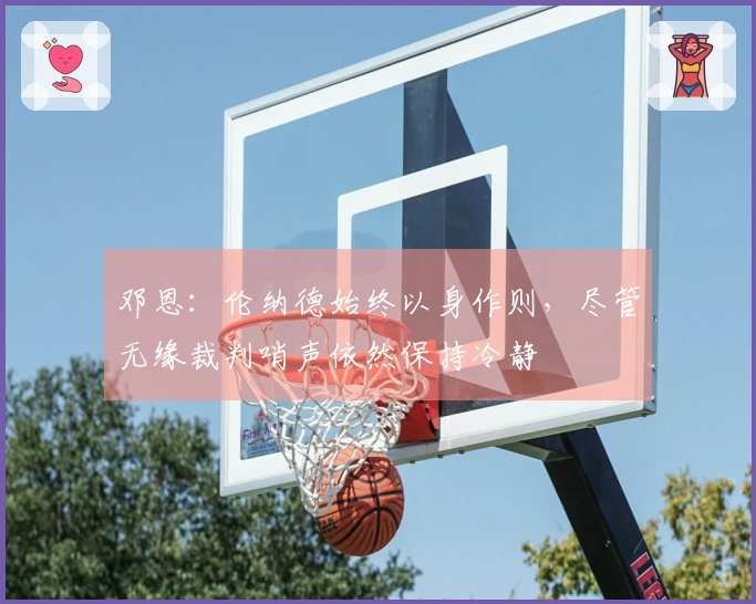 邓恩：伦纳德始终以身作则，尽管无缘裁判哨声依然保持冷静