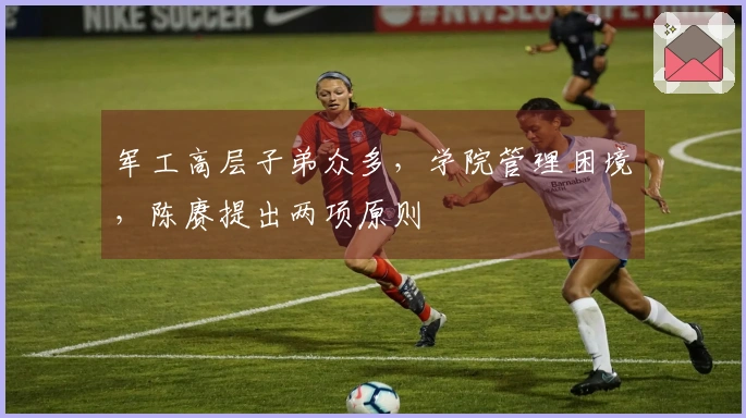 军工高层子弟众多，学院管理困境，陈赓提出两项原则