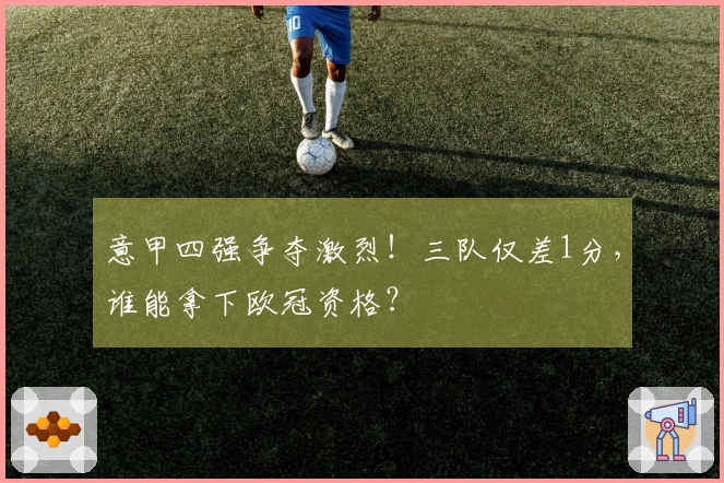意甲四强争夺激烈！三队仅差1分，谁能拿下欧冠资格？