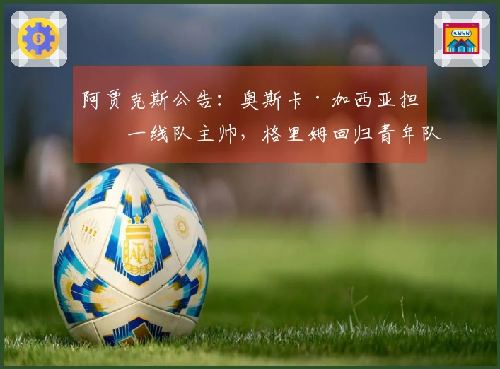 阿贾克斯公告：奥斯卡·加西亚担任一线队主帅，格里姆回归青年队