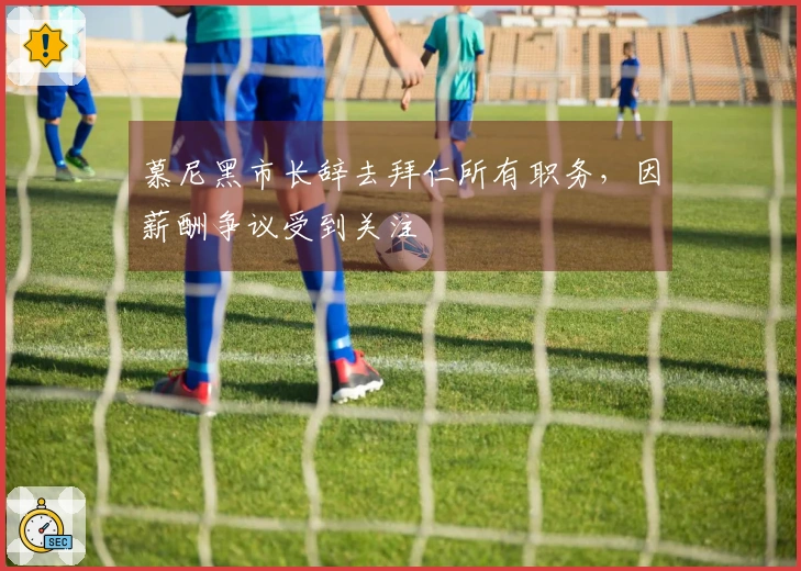 慕尼黑市长辞去拜仁所有职务，因薪酬争议受到关注