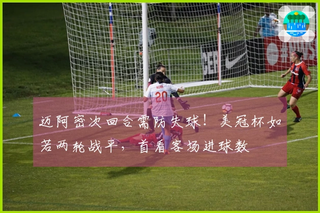 迈阿密次回合需防失球！美冠杯如若两轮战平，首看客场进球数