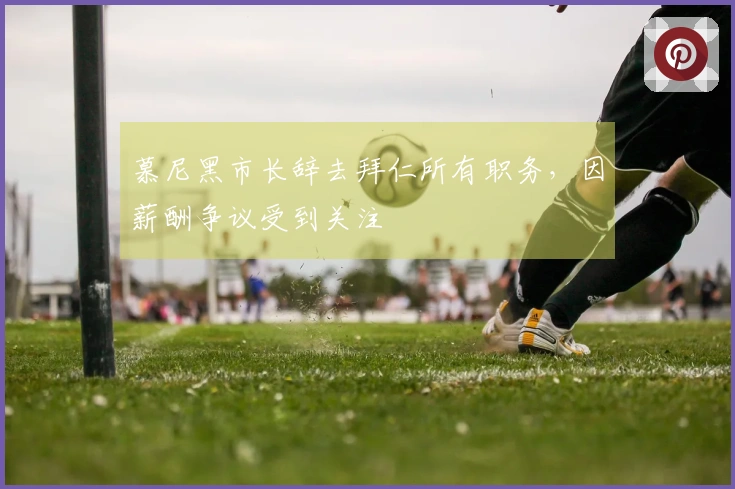 慕尼黑市长辞去拜仁所有职务，因薪酬争议受到关注