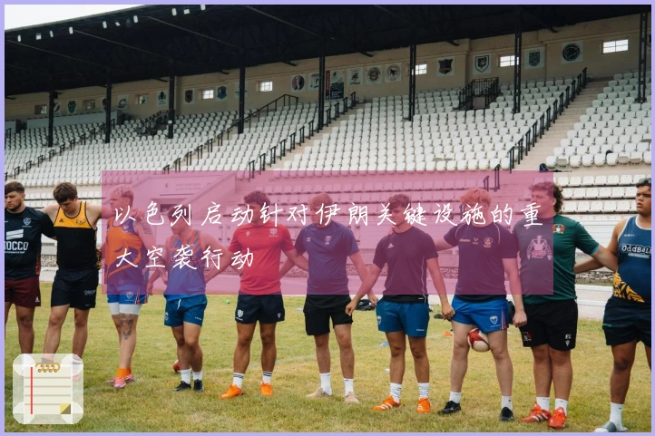 以色列启动针对伊朗关键设施的重大空袭行动