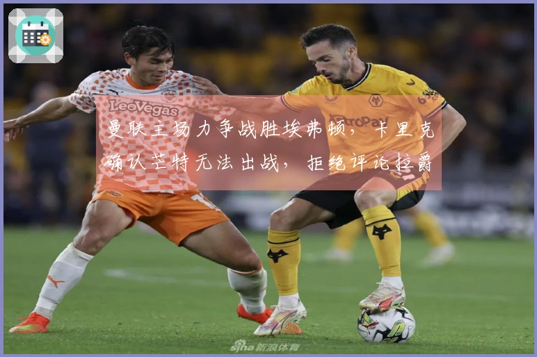 曼联主场力争战胜埃弗顿，卡里克确认芒特无法出战，拒绝评论拉爵处罚！