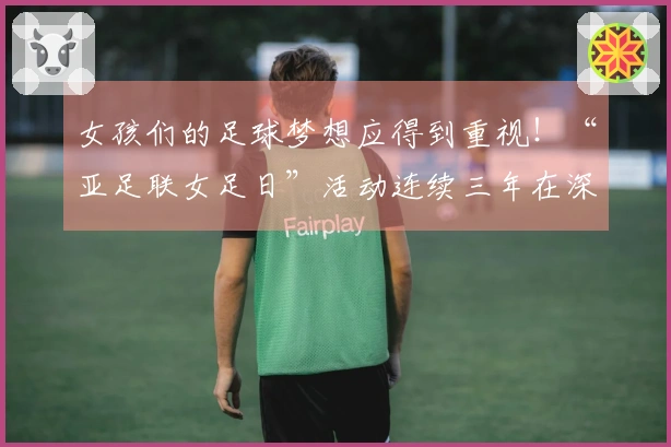 女孩们的足球梦想应得到重视！“亚足联女足日”活动连续三年在深举办