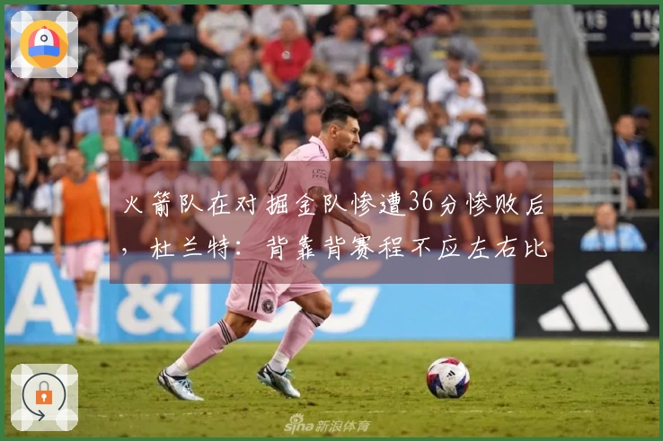 火箭队在对掘金队惨遭36分惨败后，杜兰特：背靠背赛程不应左右比赛结果