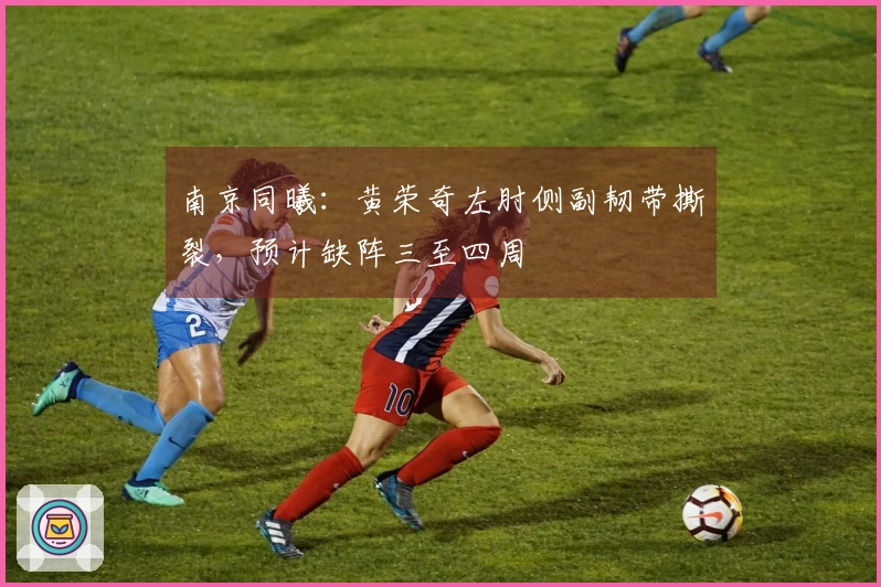 南京同曦：黄荣奇左肘侧副韧带撕裂，预计缺阵三至四周