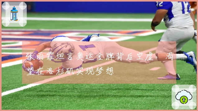 张雨霏坦言奥运金牌背后空虚，渴望在洛杉矶实现梦想