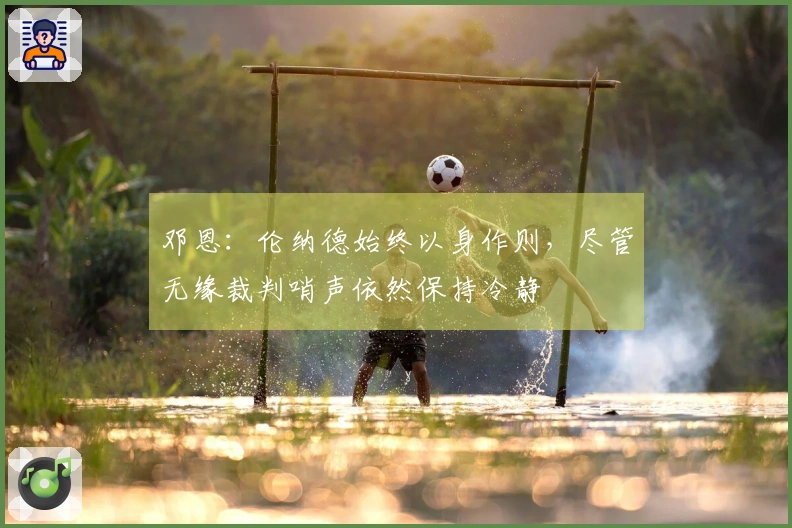 邓恩：伦纳德始终以身作则，尽管无缘裁判哨声依然保持冷静