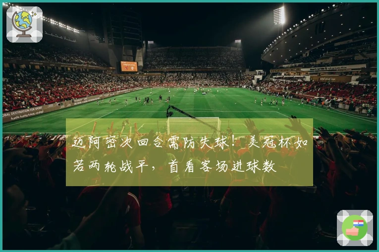 迈阿密次回合需防失球！美冠杯如若两轮战平，首看客场进球数