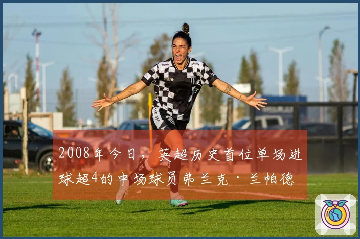 2008年今日，英超历史首位单场进球超4的中场球员弗兰克·兰帕德