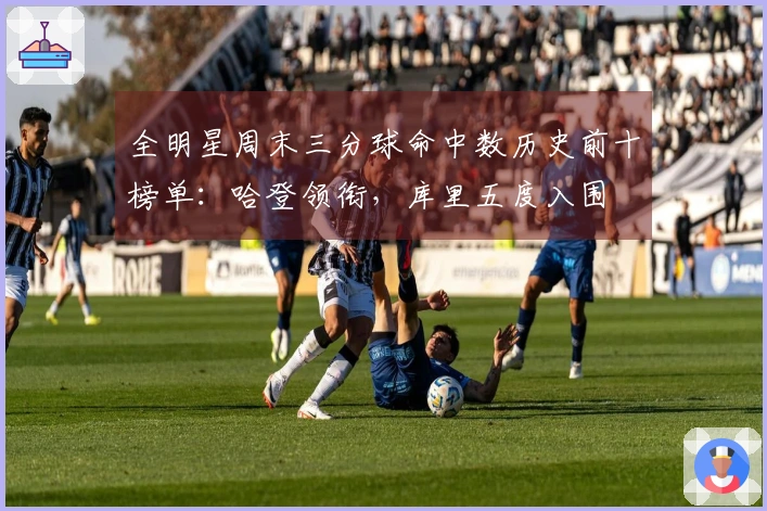 全明星周末三分球命中数历史前十榜单：哈登领衔，库里五度入围