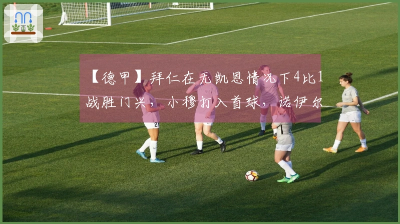 【德甲】拜仁在无凯恩情况下4比1战胜门兴，小穆打入首球，诺伊尔因伤缺阵