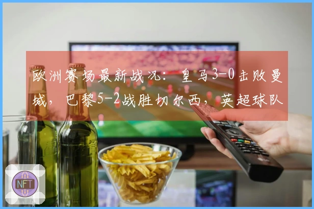 欧洲赛场最新战况：皇马3-0击败曼城，巴黎5-2战胜切尔西，英超球队艰难求胜！