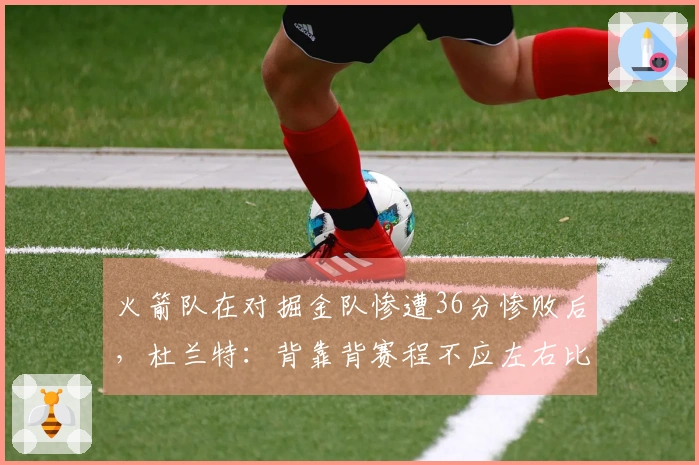 火箭队在对掘金队惨遭36分惨败后，杜兰特：背靠背赛程不应左右比赛结果