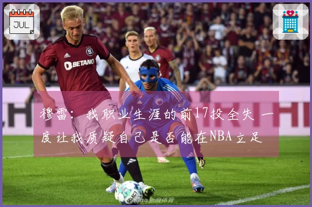 穆雷：我职业生涯的前17投全失 一度让我质疑自己是否能在NBA立足