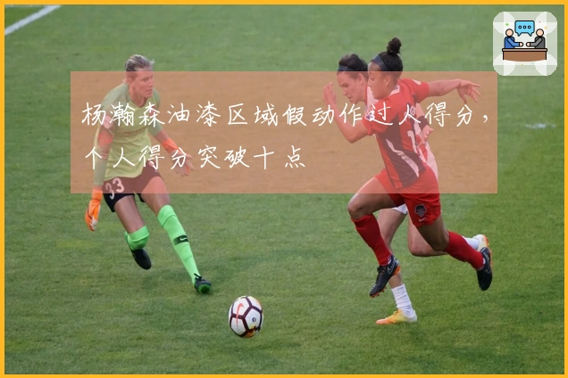 杨瀚森油漆区域假动作过人得分，个人得分突破十点