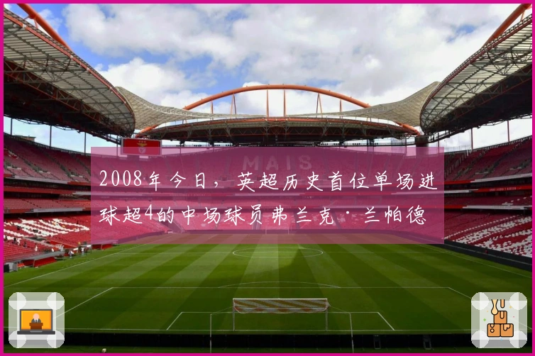 2008年今日，英超历史首位单场进球超4的中场球员弗兰克·兰帕德