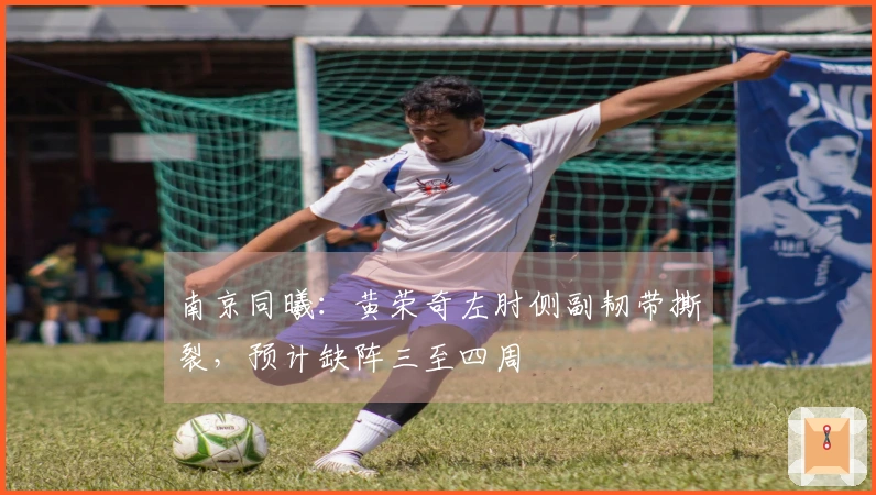 南京同曦：黄荣奇左肘侧副韧带撕裂，预计缺阵三至四周
